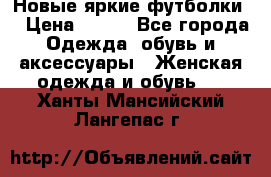 Новые яркие футболки  › Цена ­ 550 - Все города Одежда, обувь и аксессуары » Женская одежда и обувь   . Ханты-Мансийский,Лангепас г.